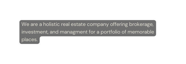 We are a holistic real estate company offering brokerage investment and managment for a portfolio of memorable places